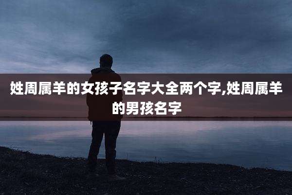 姓周属羊的女孩子名字大全两个字,姓周属羊的男孩名字