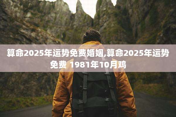 算命2025年运势免费婚姻,算命2025年运势免费 1981年10月鸡