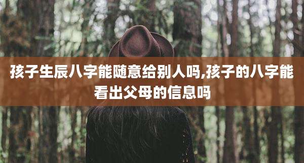 孩子生辰八字能随意给别人吗,孩子的八字能看出父母的信息吗