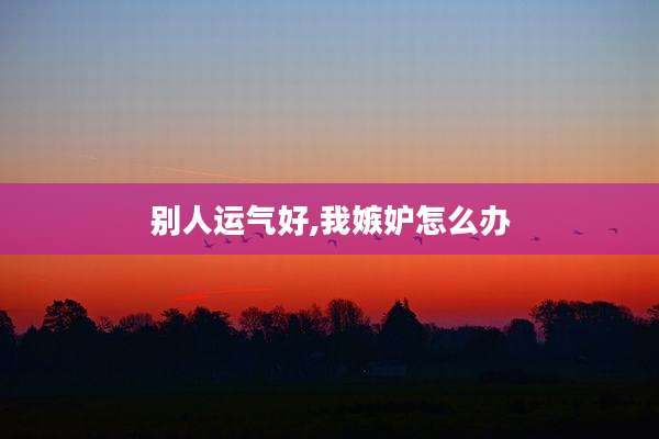 别人运气好,我嫉妒怎么办