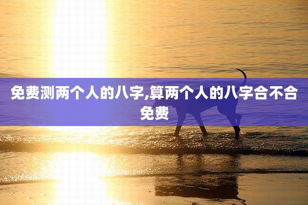 免费测两个人的八字,算两个人的八字合不合免费