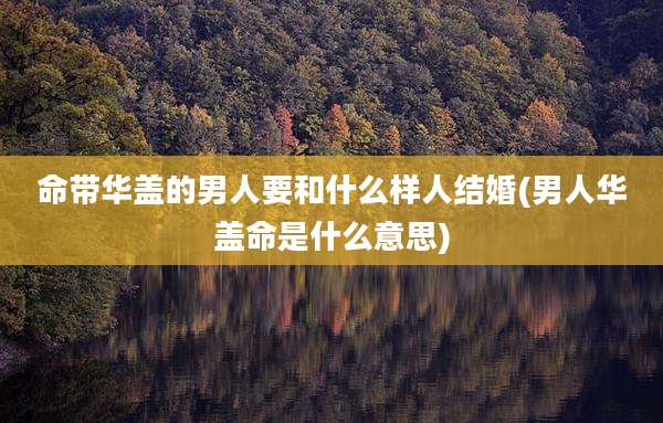 命带华盖的男人要和什么样人结婚(男人华盖命是什么意思)
