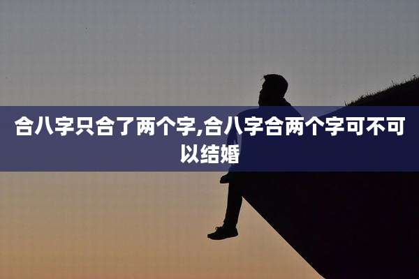 合八字只合了两个字,合八字合两个字可不可以结婚