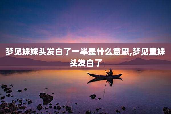 梦见妹妹头发白了一半是什么意思,梦见堂妹头发白了