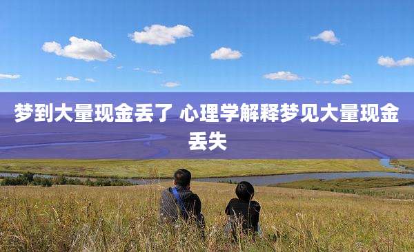 梦到大量现金丢了 心理学解释梦见大量现金丢失