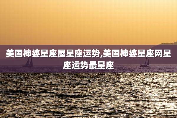 美国神婆星座屋星座运势,美国神婆星座网星座运势最星座