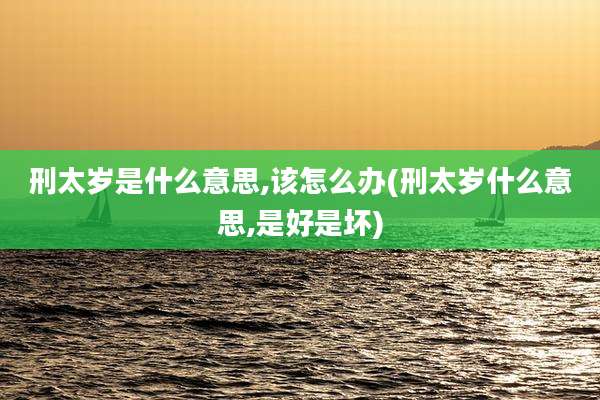 刑太岁是什么意思,该怎么办(刑太岁什么意思,是好是坏)