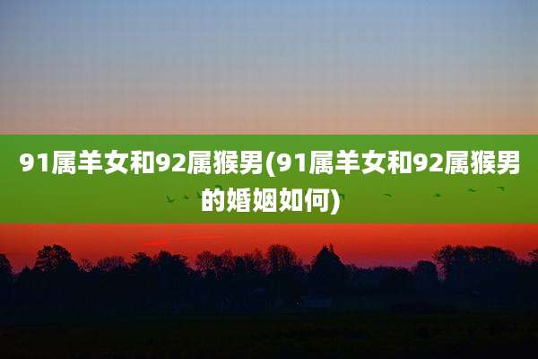 91属羊女和92属猴男(91属羊女和92属猴男的婚姻如何)