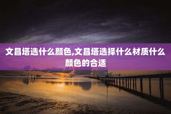 文昌塔选什么颜色,文昌塔选择什么材质什么颜色的合适