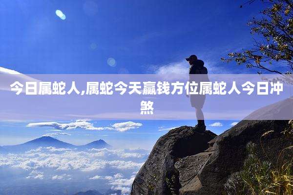 今日属蛇人,属蛇今天赢钱方位属蛇人今日冲煞