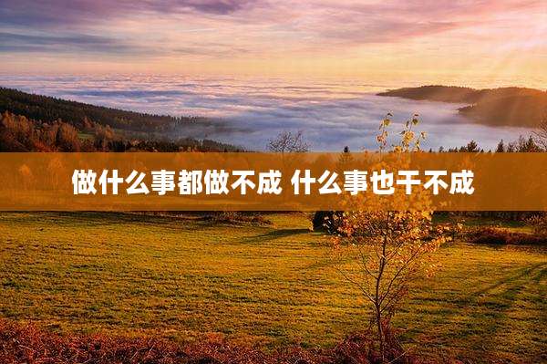 做什么事都做不成 什么事也干不成