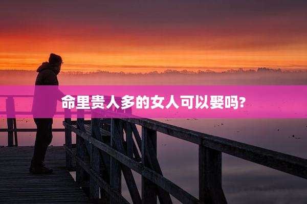 命里贵人多的女人可以娶吗?