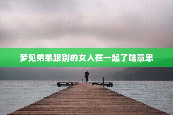 梦见弟弟跟别的女人在一起了啥意思