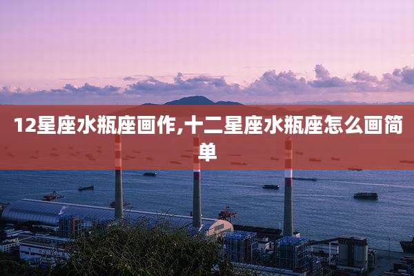 12星座水瓶座画作,十二星座水瓶座怎么画简单