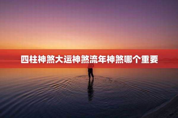 四柱神煞大运神煞流年神煞哪个重要