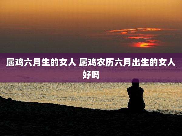 属鸡六月生的女人 属鸡农历六月出生的女人好吗