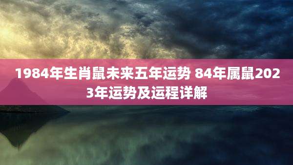 1984年生肖鼠未来五年运势 84年属鼠2023年运势及运程详解