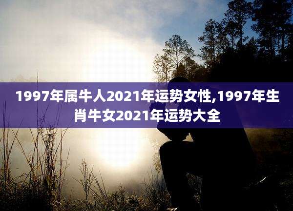 1997年属牛人2021年运势女性,1997年生肖牛女2021年运势大全