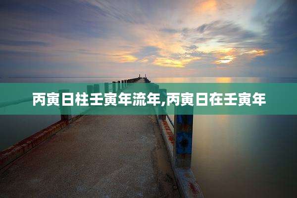 丙寅日柱壬寅年流年,丙寅日在壬寅年