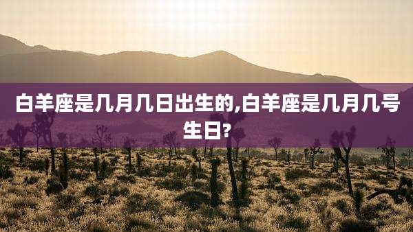 白羊座是几月几日出生的,白羊座是几月几号生日?