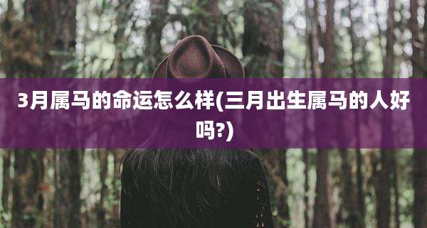 3月属马的命运怎么样(三月出生属马的人好吗?)