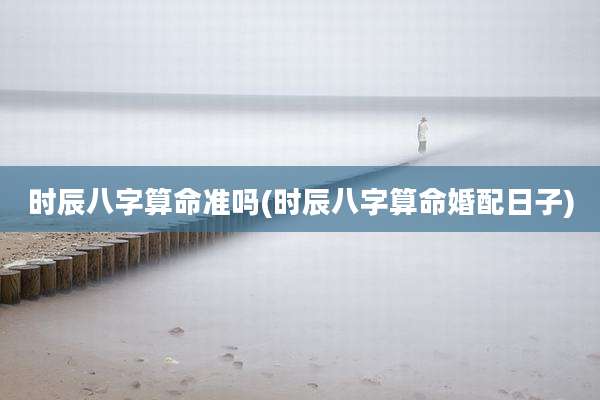 时辰八字算命准吗(时辰八字算命婚配日子)