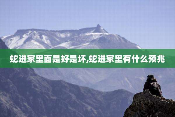 蛇进家里面是好是坏,蛇进家里有什么预兆