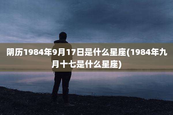 阴历1984年9月17日是什么星座(1984年九月十七是什么星座)