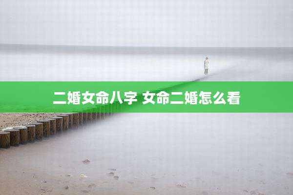 二婚女命八字 女命二婚怎么看