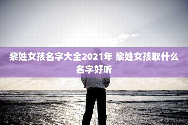 黎姓女孩名字大全2021年 黎姓女孩取什么名字好听