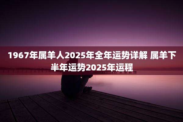 1967年属羊人2025年全年运势详解 属羊下半年运势2025年运程