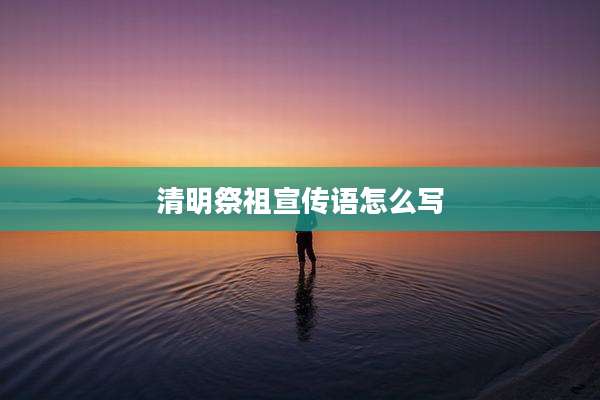 清明祭祖宣传语怎么写