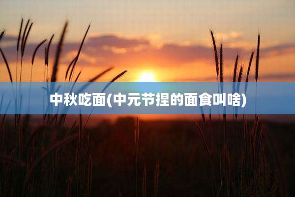 中秋吃面(中元节捏的面食叫啥)