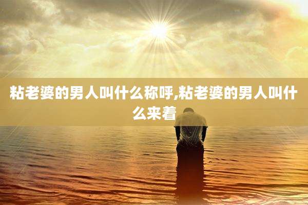粘老婆的男人叫什么称呼,粘老婆的男人叫什么来着