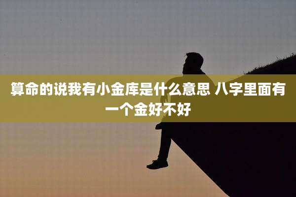 算命的说我有小金库是什么意思 八字里面有一个金好不好