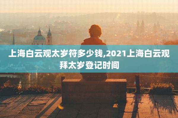上海白云观太岁符多少钱,2021上海白云观拜太岁登记时间