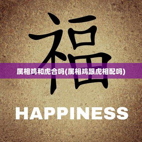 属相鸡和虎合吗(属相鸡跟虎相配吗)