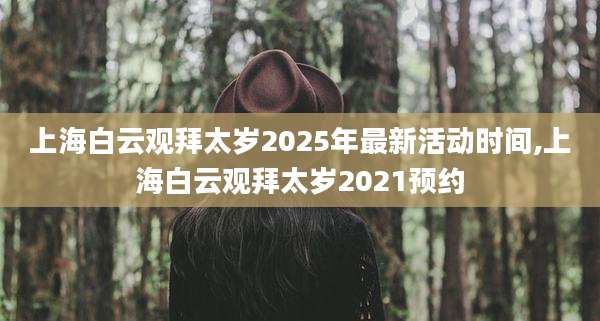 上海白云观拜太岁2025年最新活动时间,上海白云观拜太岁2021预约