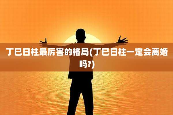 丁巳日柱最厉害的格局(丁巳日柱一定会离婚吗?)