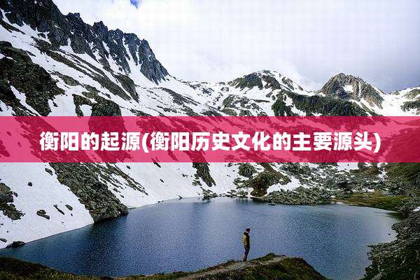 衡阳的起源(衡阳历史文化的主要源头)