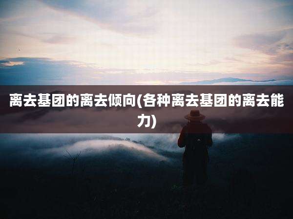 离去基团的离去倾向(各种离去基团的离去能力)