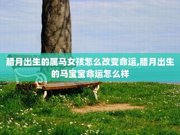 腊月出生的属马女孩怎么改变命运,腊月出生的马宝宝命运怎么样