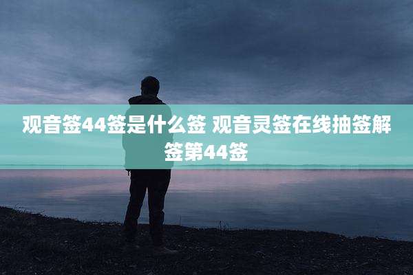 观音签44签是什么签 观音灵签在线抽签解签第44签