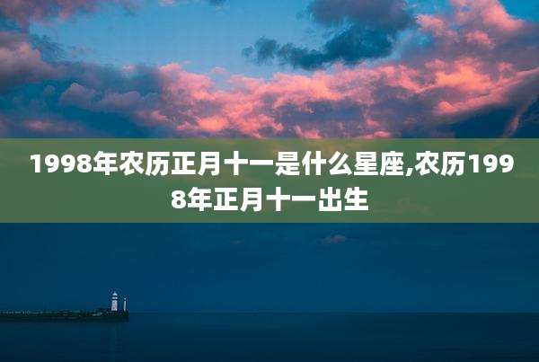 1998年农历正月十一是什么星座,农历1998年正月十一出生