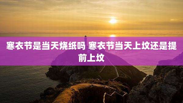 寒衣节是当天烧纸吗 寒衣节当天上坟还是提前上坟