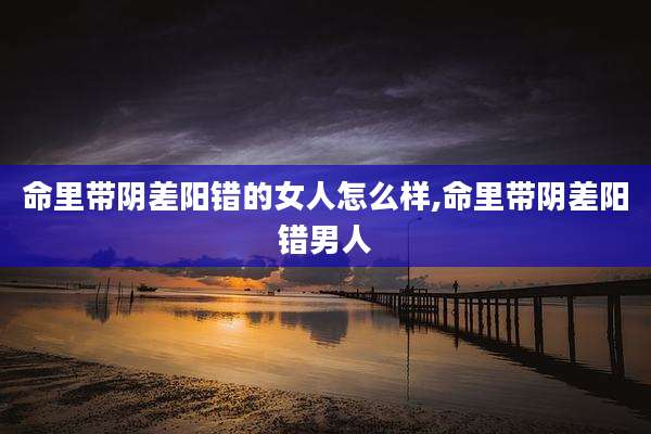 命里带阴差阳错的女人怎么样,命里带阴差阳错男人