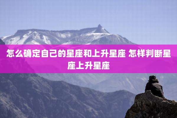 怎么确定自己的星座和上升星座 怎样判断星座上升星座