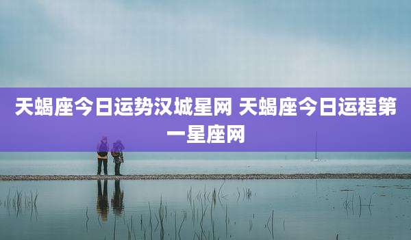 天蝎座今日运势汉城星网 天蝎座今日运程第一星座网