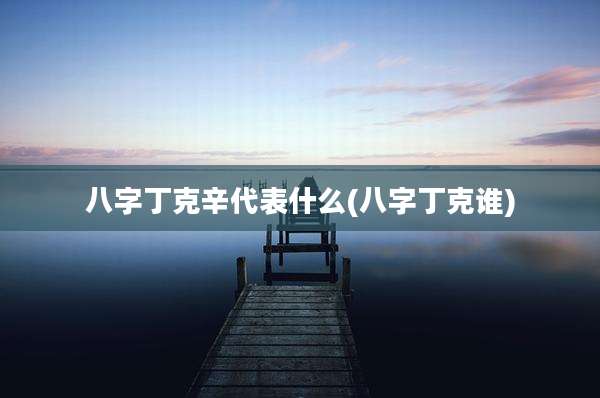 八字丁克辛代表什么(八字丁克谁)