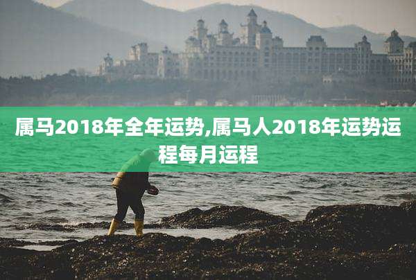 属马2018年全年运势,属马人2018年运势运程每月运程